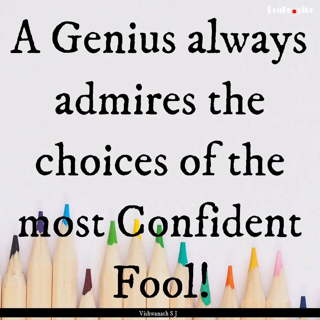 A Genius always admires the choices of the.... : Quote by Vishwanath S J