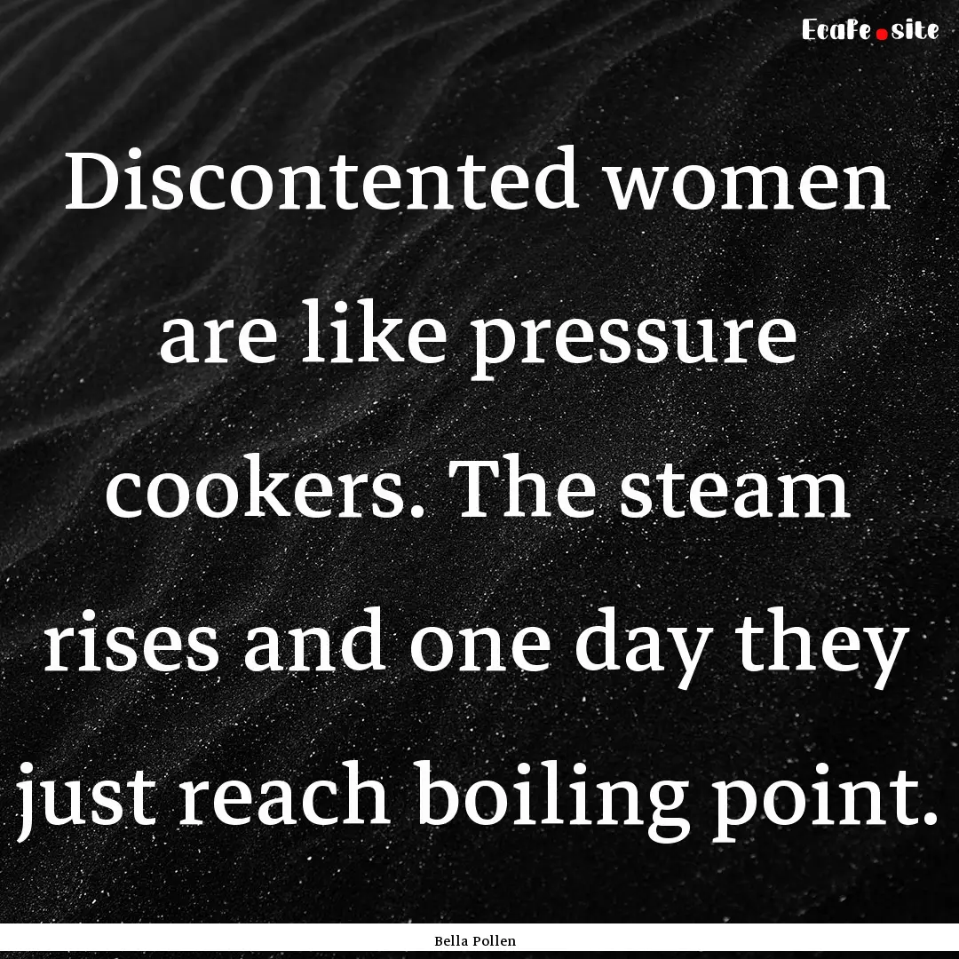 Discontented women are like pressure cookers..... : Quote by Bella Pollen