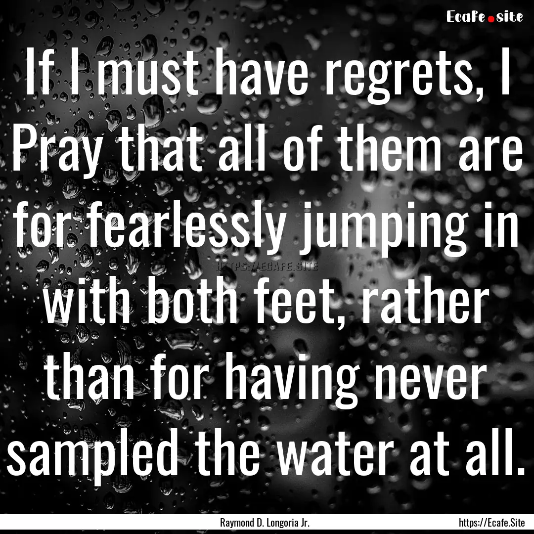 If I must have regrets, I Pray that all of.... : Quote by Raymond D. Longoria Jr.