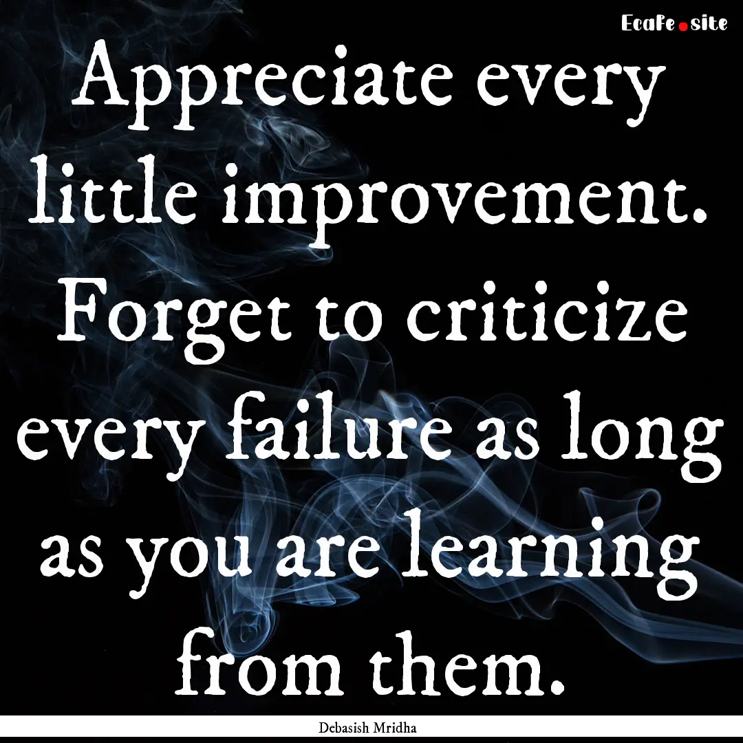 Appreciate every little improvement. Forget.... : Quote by Debasish Mridha