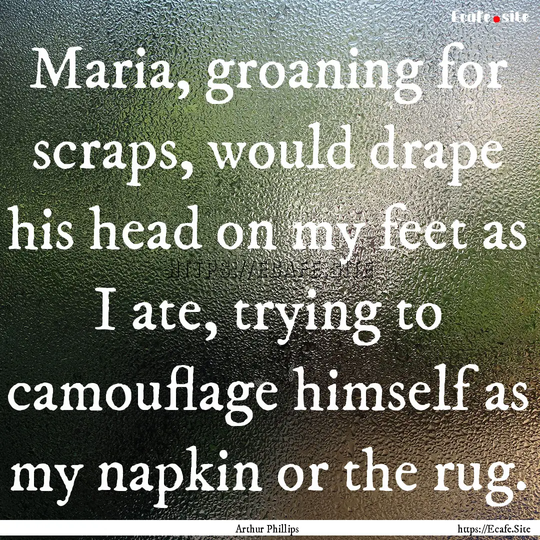 Maria, groaning for scraps, would drape his.... : Quote by Arthur Phillips