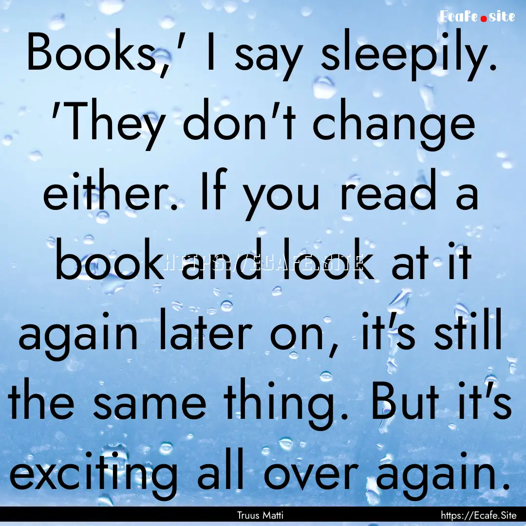 Books,' I say sleepily. 'They don't change.... : Quote by Truus Matti