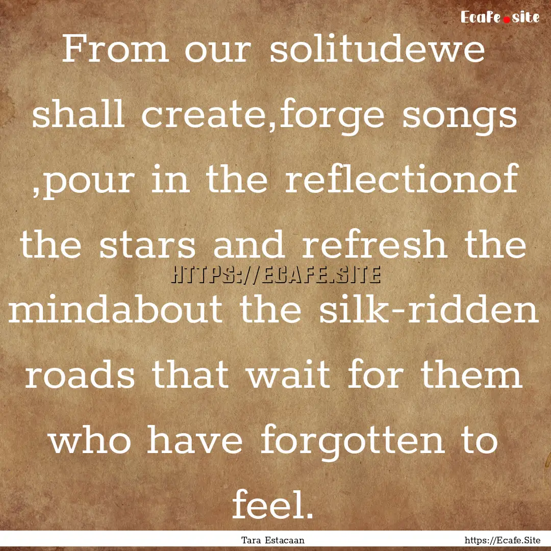 From our solitudewe shall create,forge songs.... : Quote by Tara Estacaan