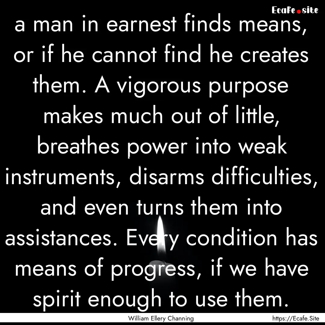 a man in earnest finds means, or if he cannot.... : Quote by William Ellery Channing