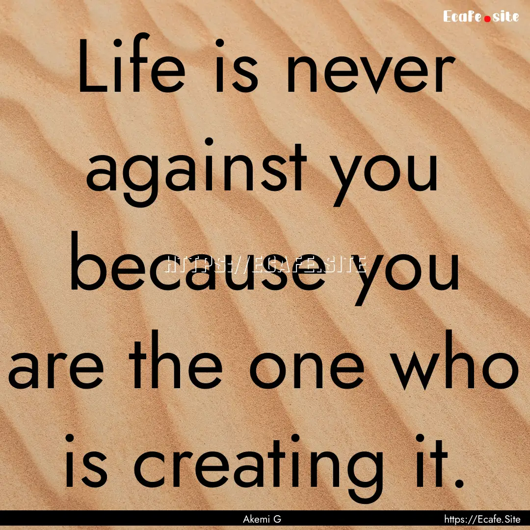 Life is never against you because you are.... : Quote by Akemi G