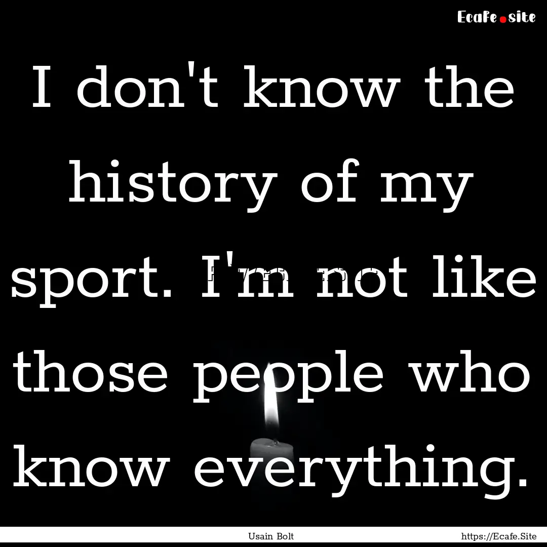 I don't know the history of my sport. I'm.... : Quote by Usain Bolt