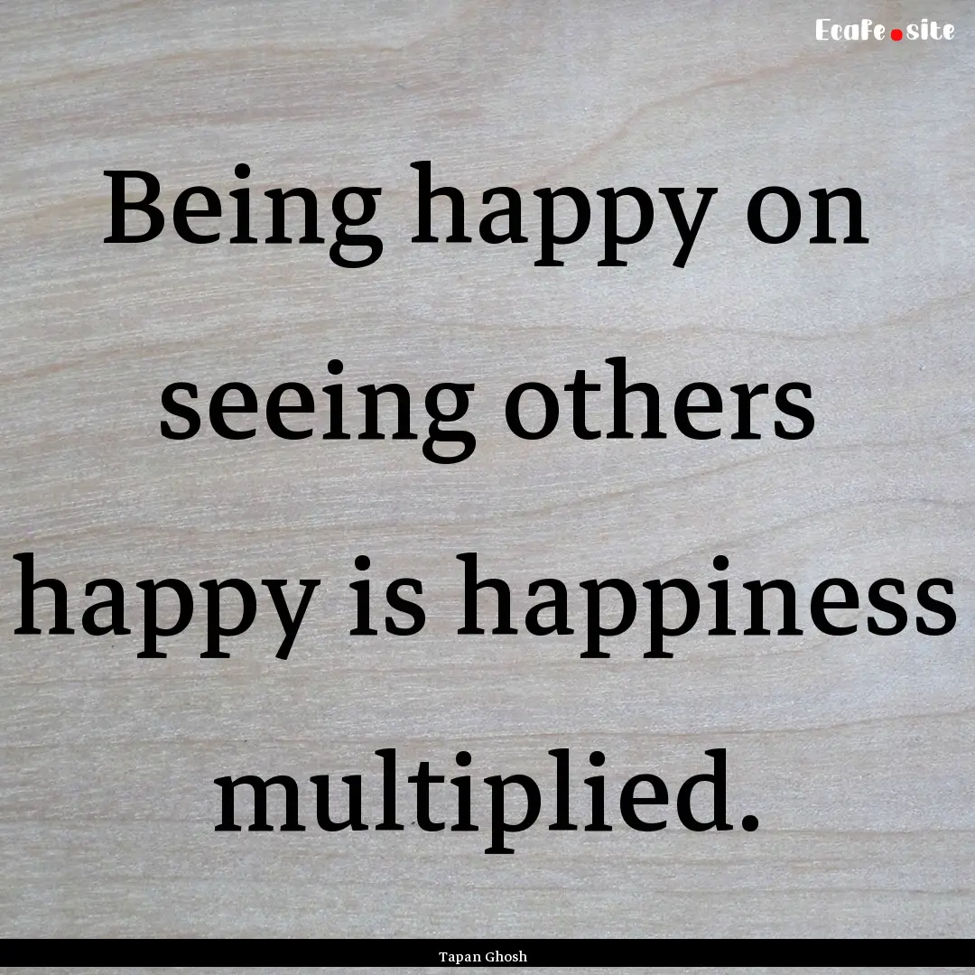 Being happy on seeing others happy is happiness.... : Quote by Tapan Ghosh