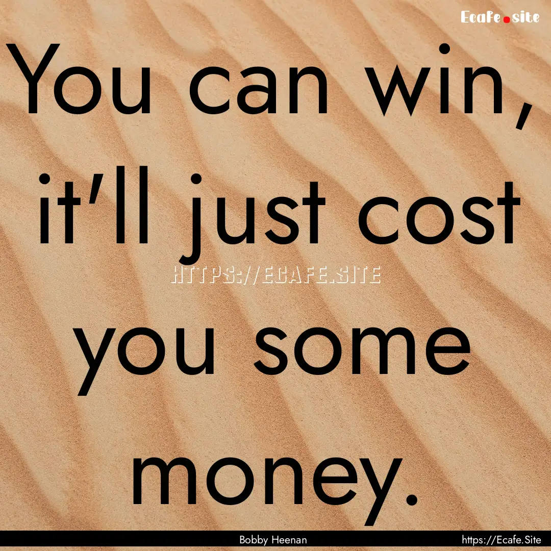 You can win, it'll just cost you some money..... : Quote by Bobby Heenan