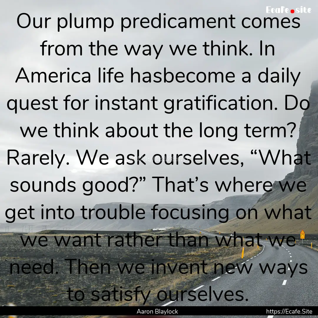 Our plump predicament comes from the way.... : Quote by Aaron Blaylock