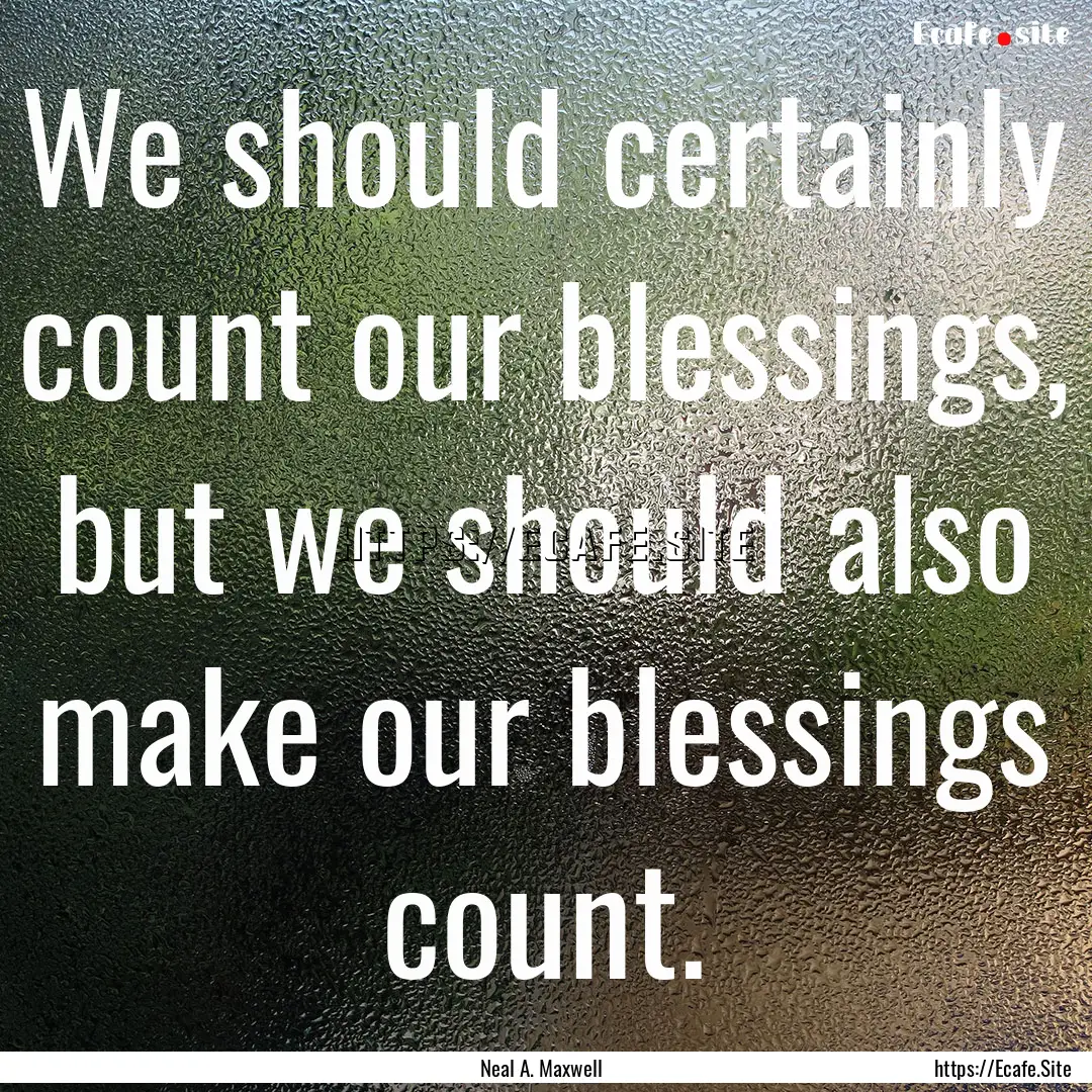 We should certainly count our blessings,.... : Quote by Neal A. Maxwell