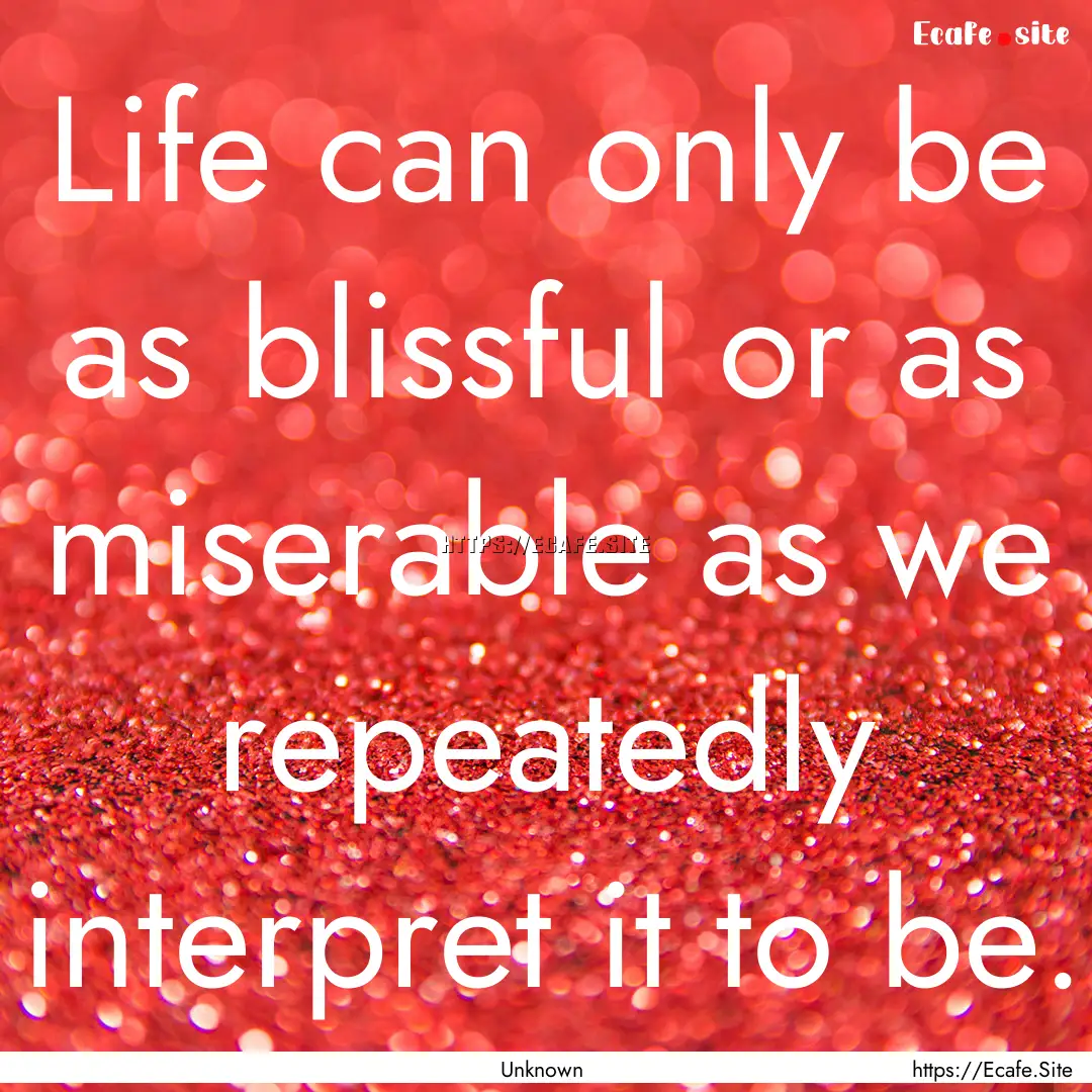 Life can only be as blissful or as miserable.... : Quote by Unknown