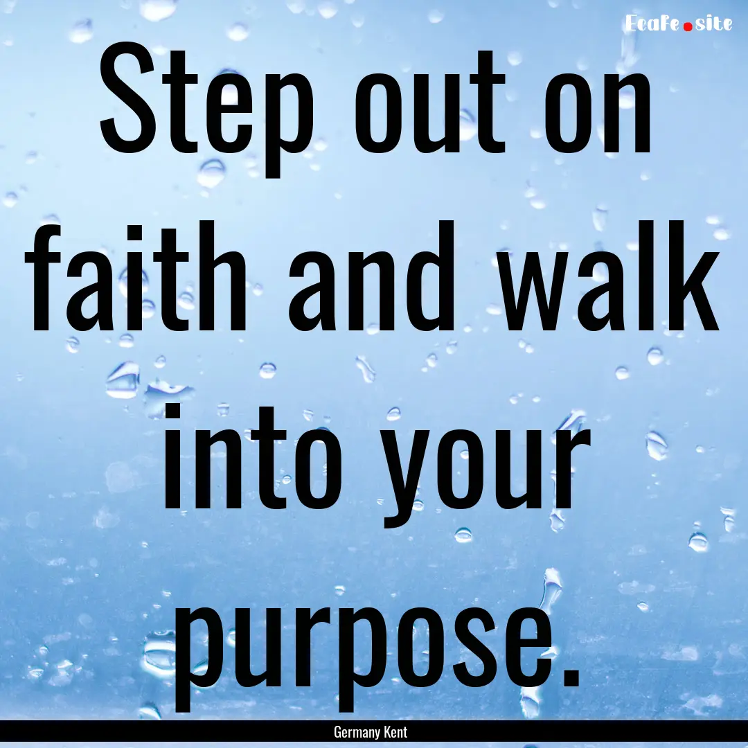 Step out on faith and walk into your purpose..... : Quote by Germany Kent