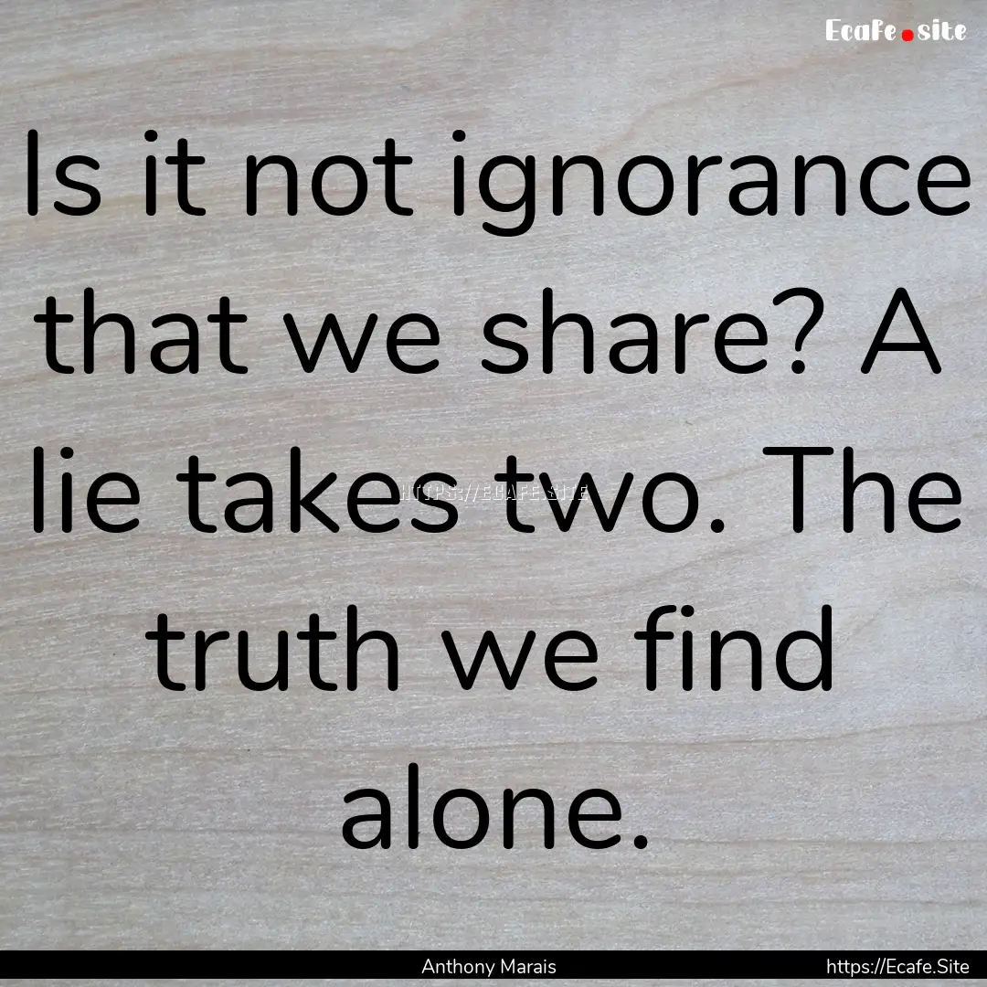 Is it not ignorance that we share? A lie.... : Quote by Anthony Marais