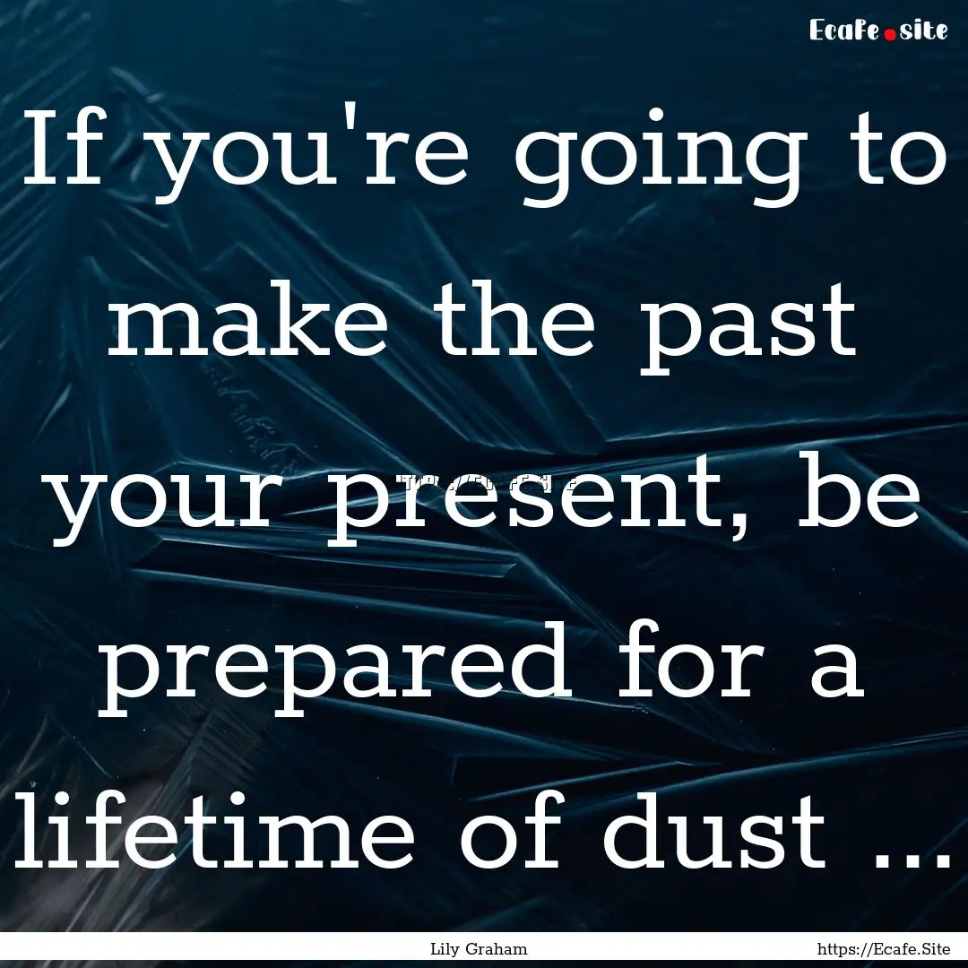 If you're going to make the past your present,.... : Quote by Lily Graham