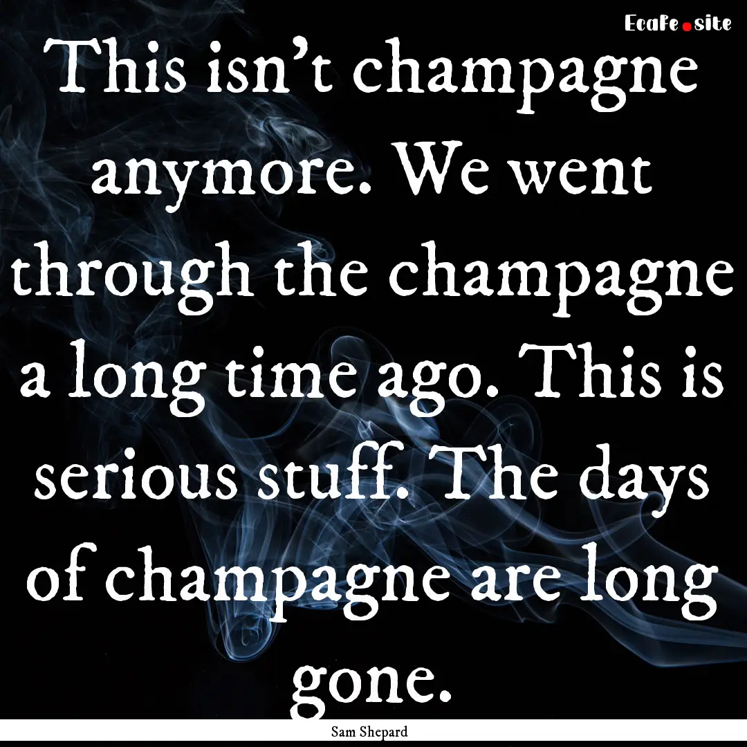 This isn't champagne anymore. We went through.... : Quote by Sam Shepard