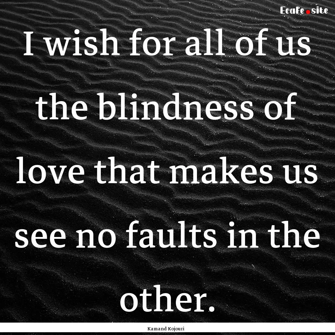 I wish for all of us the blindness of love.... : Quote by Kamand Kojouri