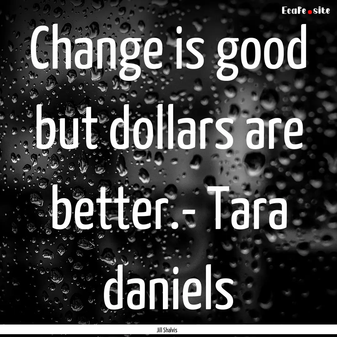 Change is good but dollars are better.- Tara.... : Quote by Jill Shalvis