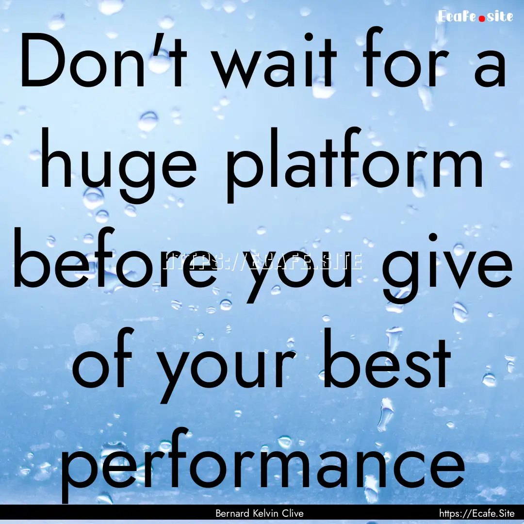 Don't wait for a huge platform before you.... : Quote by Bernard Kelvin Clive