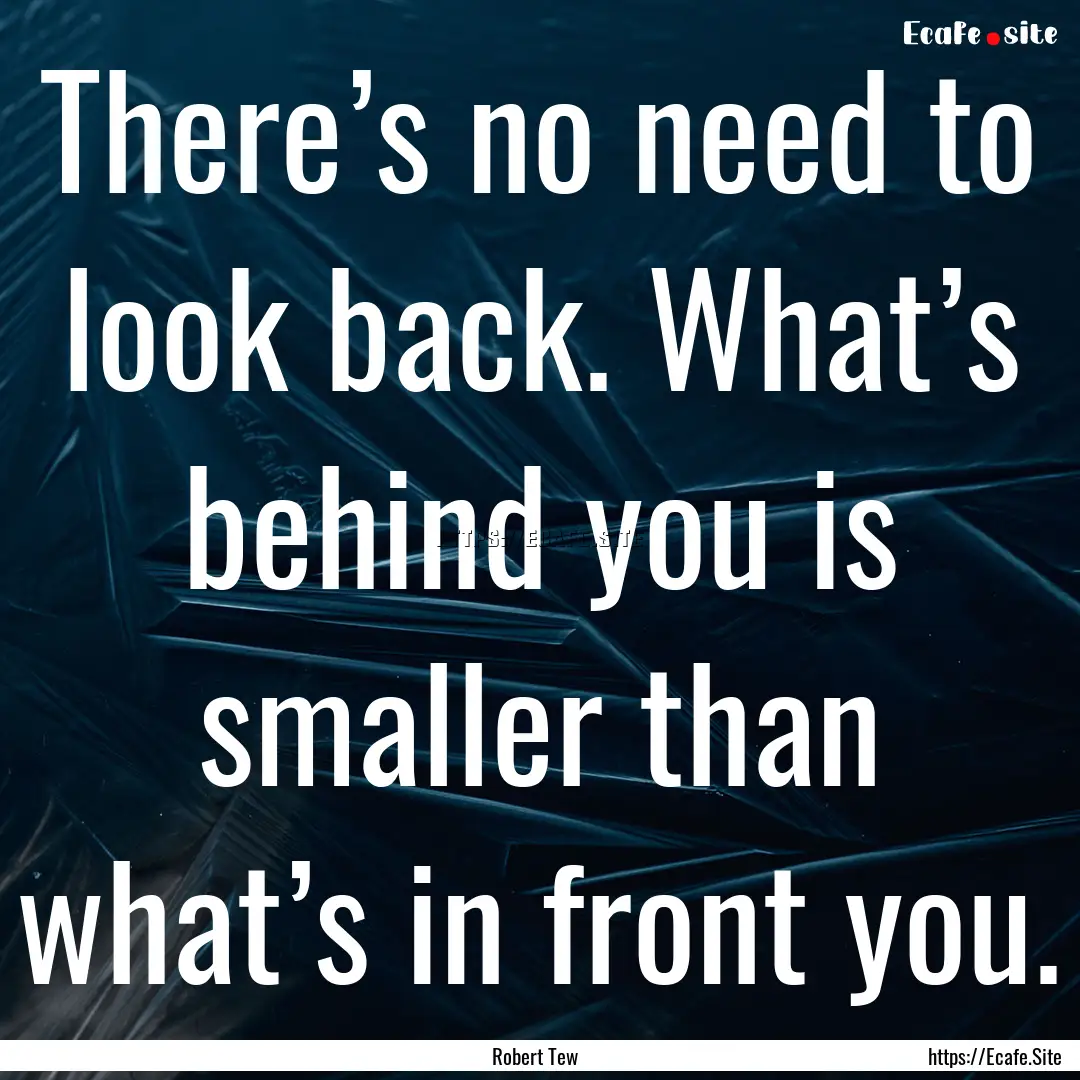 There’s no need to look back. What’s.... : Quote by Robert Tew