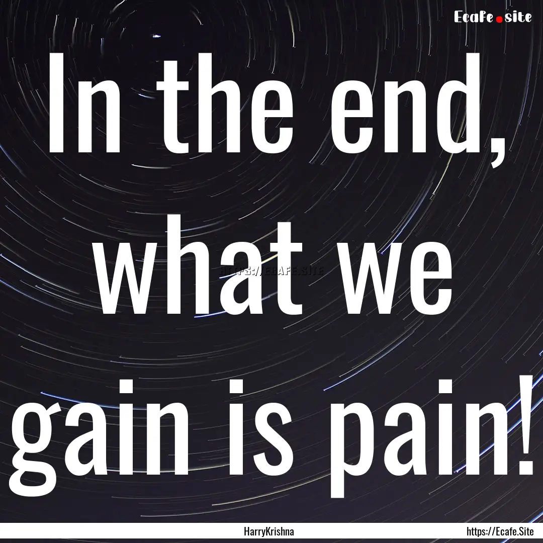 In the end, what we gain is pain! : Quote by HarryKrishna