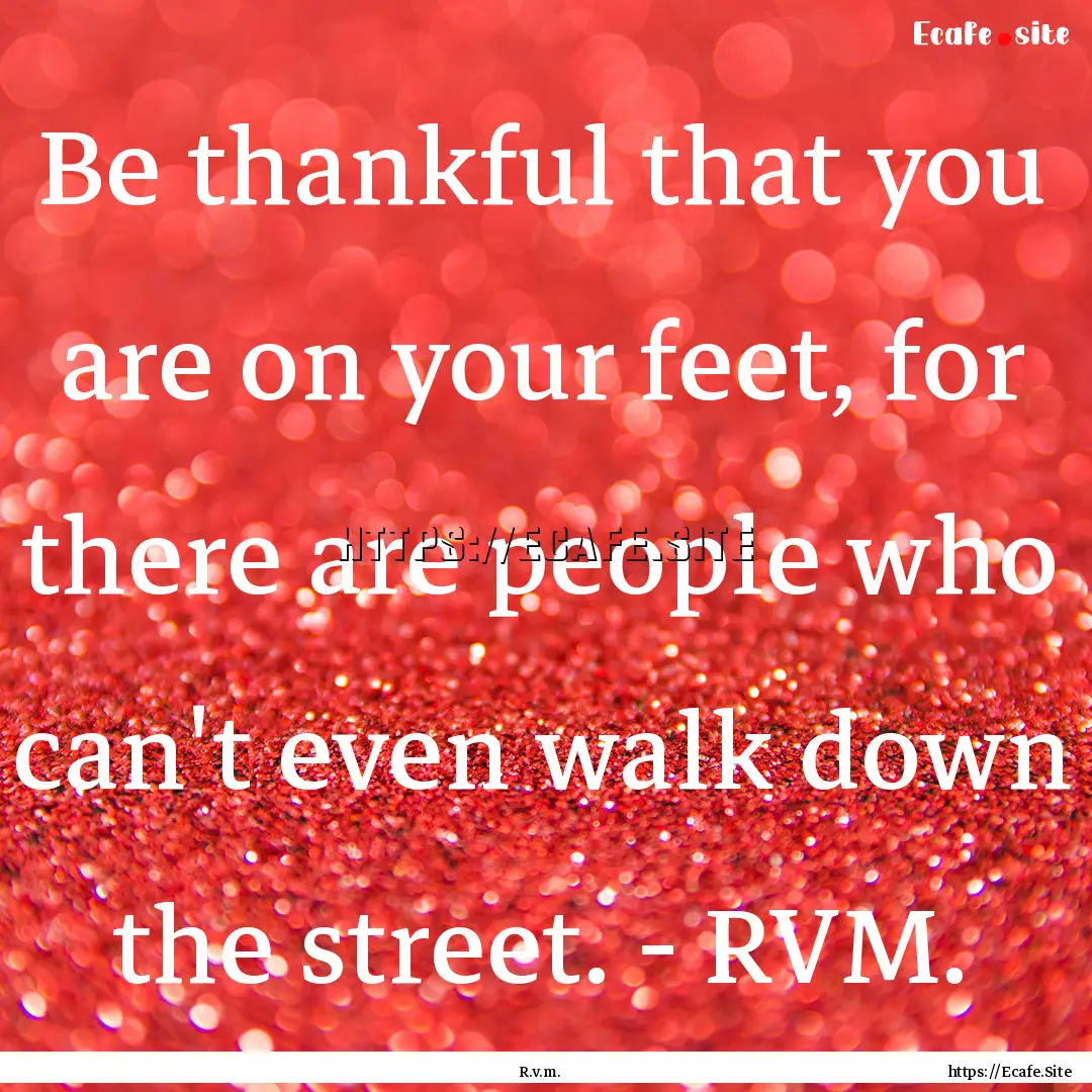 Be thankful that you are on your feet, for.... : Quote by R.v.m.