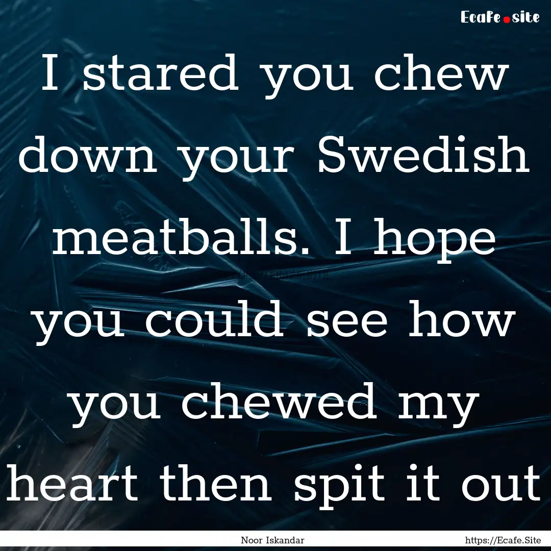 I stared you chew down your Swedish meatballs..... : Quote by Noor Iskandar