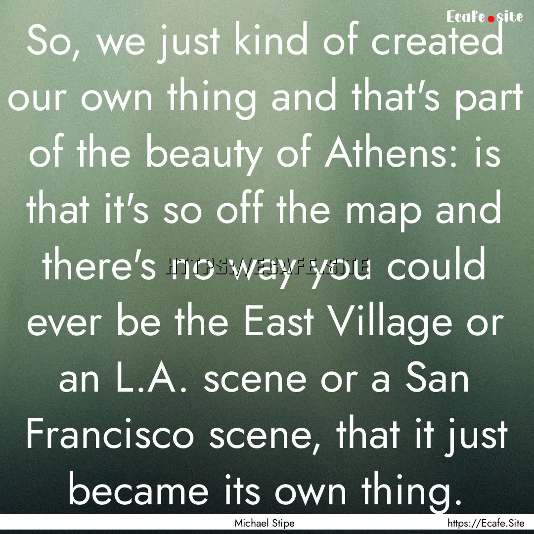 So, we just kind of created our own thing.... : Quote by Michael Stipe