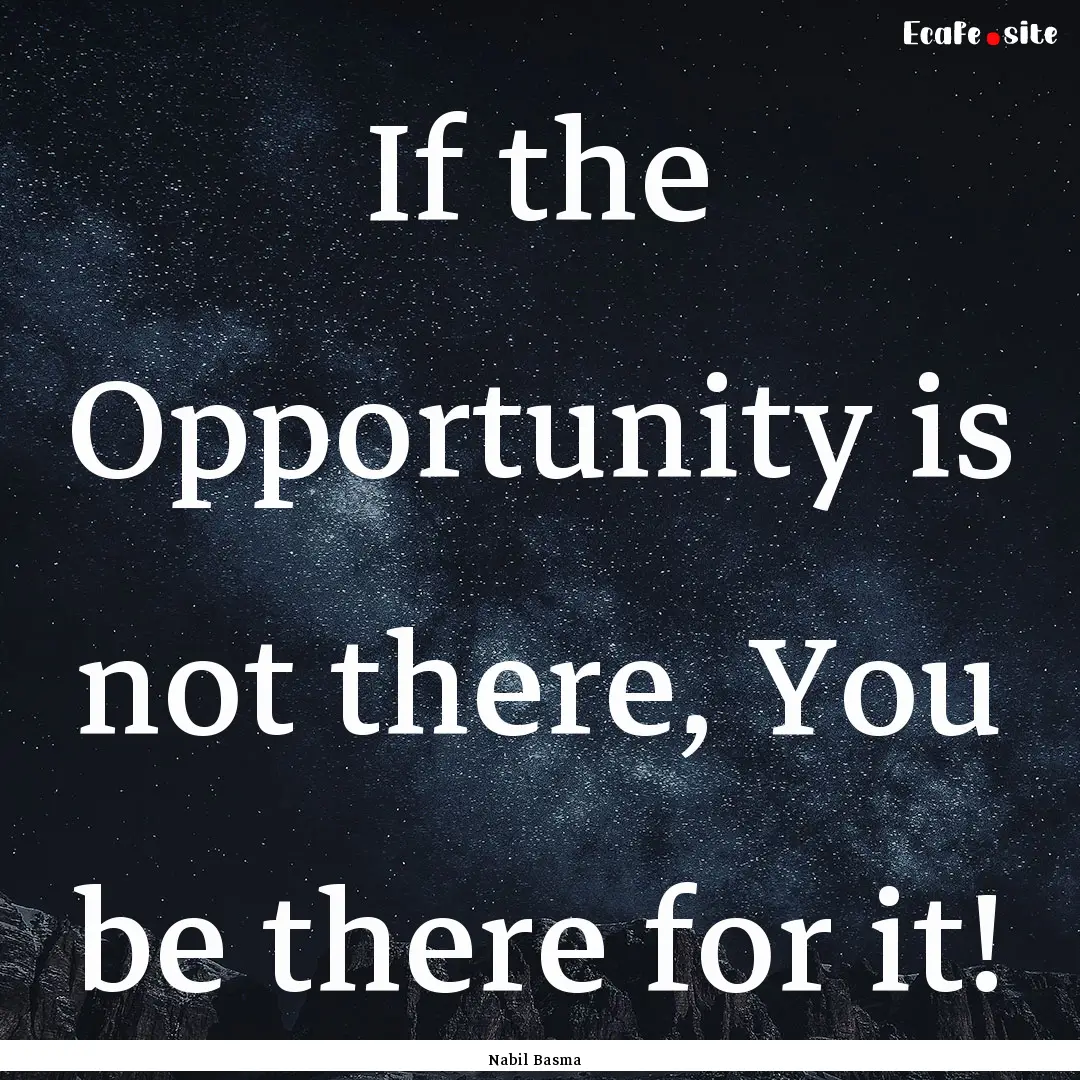 If the Opportunity is not there, You be there.... : Quote by Nabil Basma