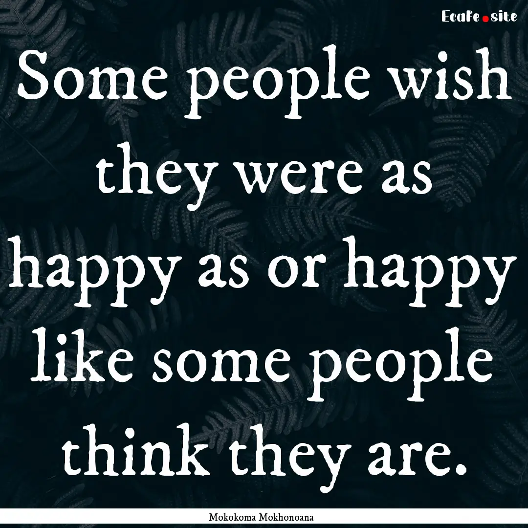 Some people wish they were as happy as or.... : Quote by Mokokoma Mokhonoana