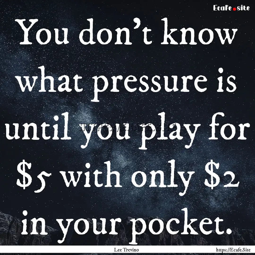 You don't know what pressure is until you.... : Quote by Lee Trevino