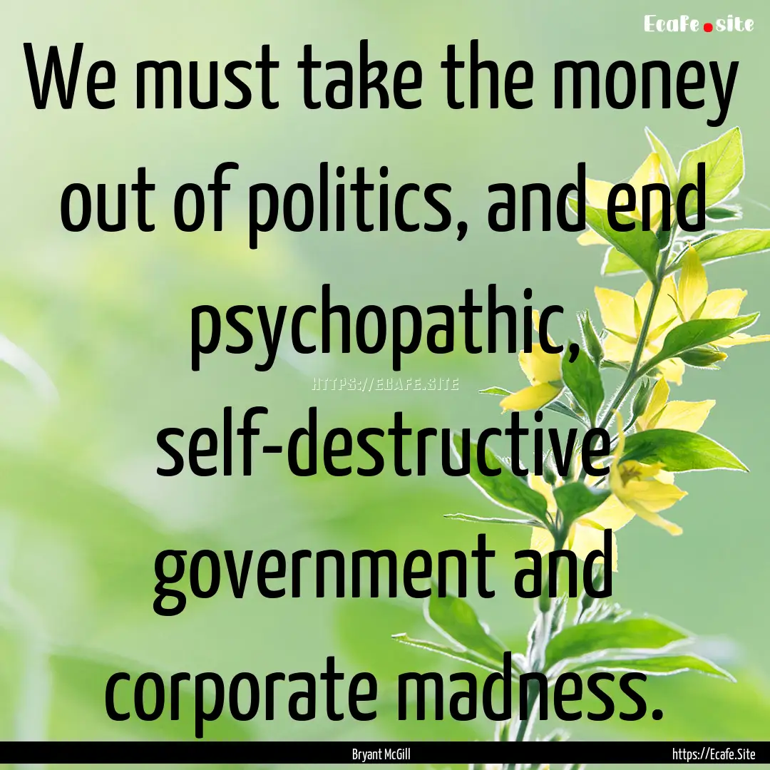 We must take the money out of politics, and.... : Quote by Bryant McGill