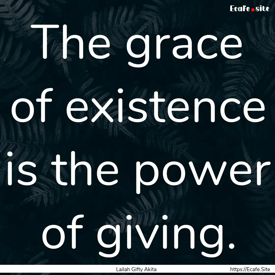 The grace of existence is the power of giving..... : Quote by Lailah Gifty Akita