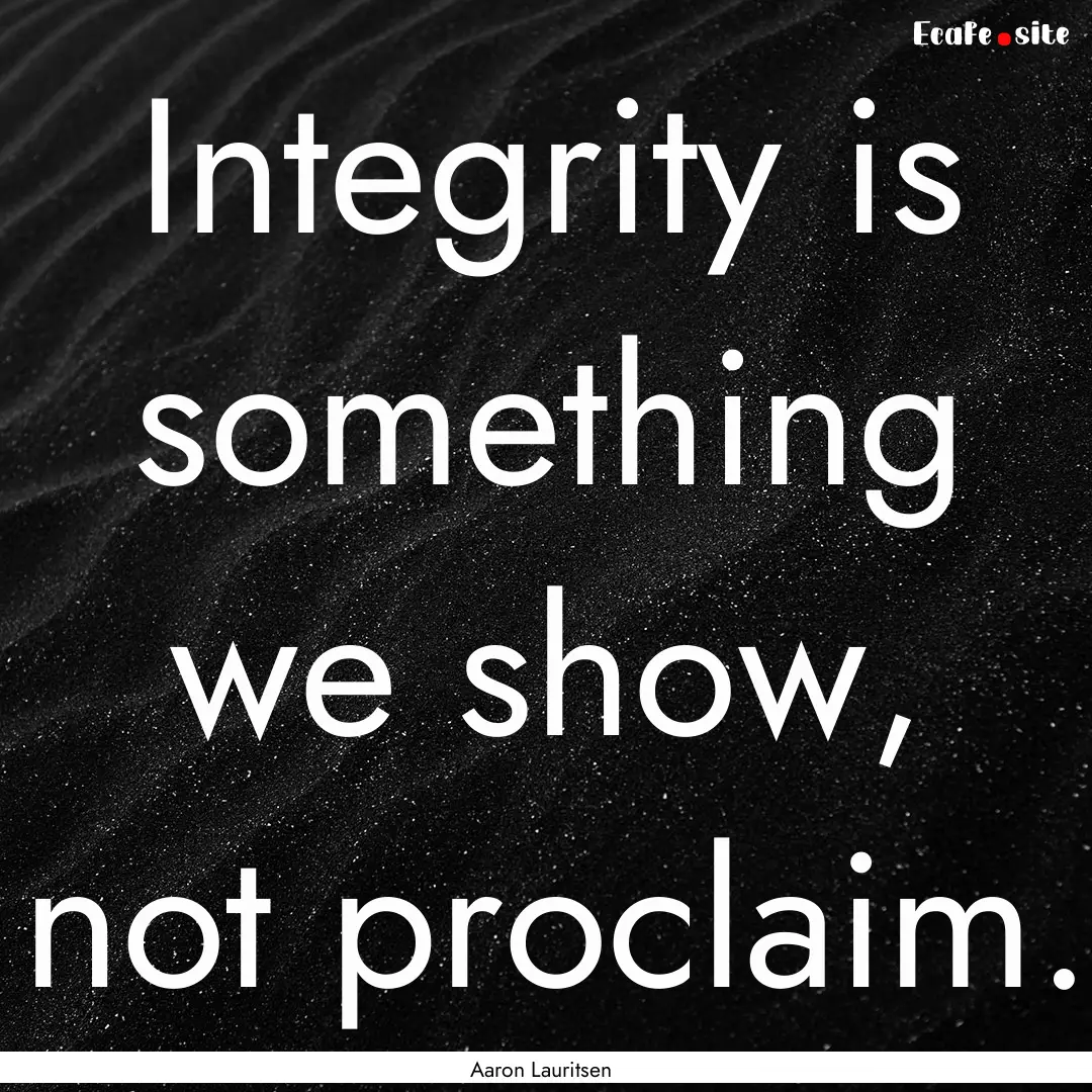 Integrity is something we show, not proclaim..... : Quote by Aaron Lauritsen