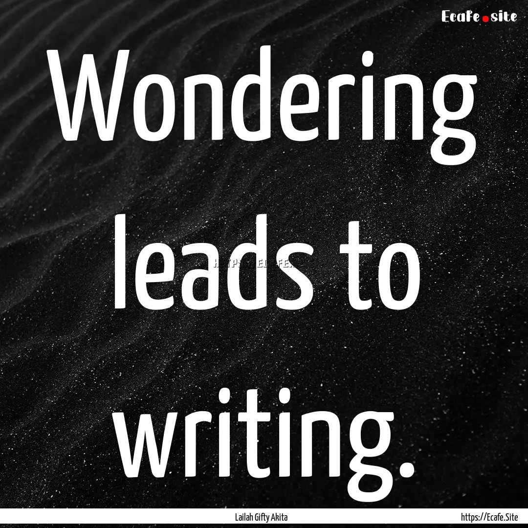 Wondering leads to writing. : Quote by Lailah Gifty Akita