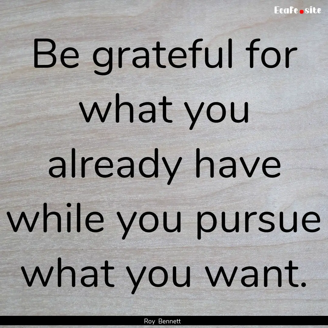 Be grateful for what you already have while.... : Quote by Roy Bennett