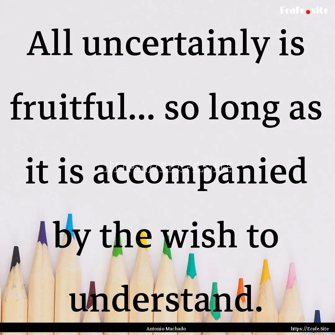 All uncertainly is fruitful... so long as.... : Quote by Antonio Machado