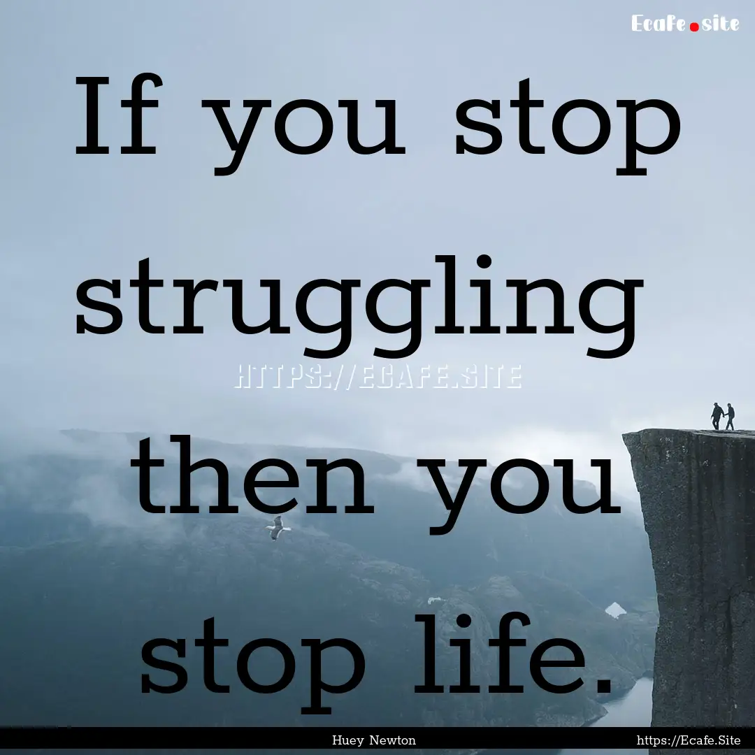 If you stop struggling then you stop life..... : Quote by Huey Newton