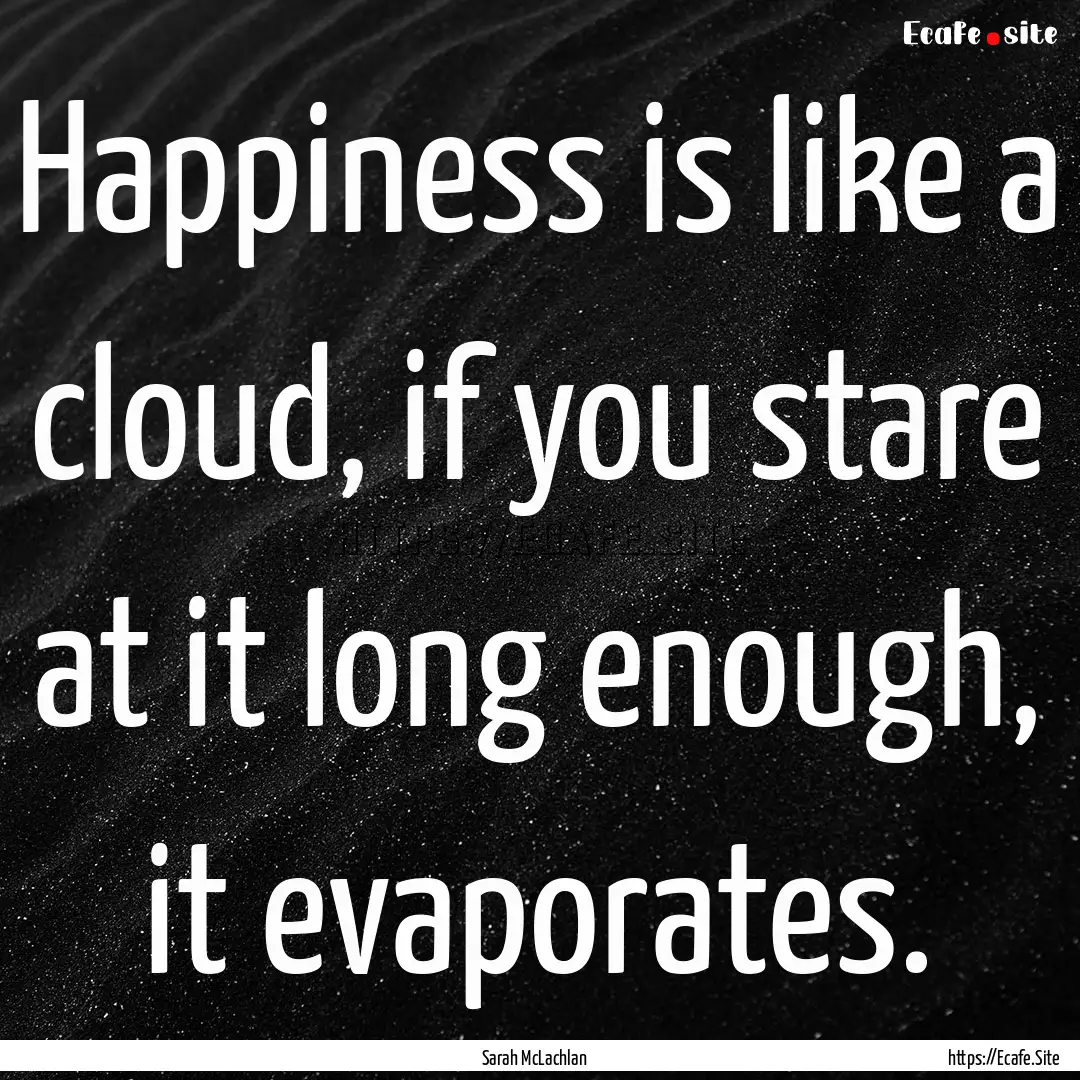 Happiness is like a cloud, if you stare at.... : Quote by Sarah McLachlan