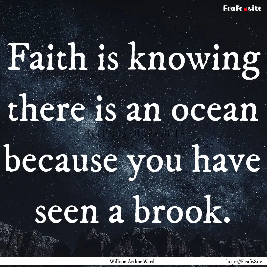 Faith is knowing there is an ocean because.... : Quote by William Arthur Ward