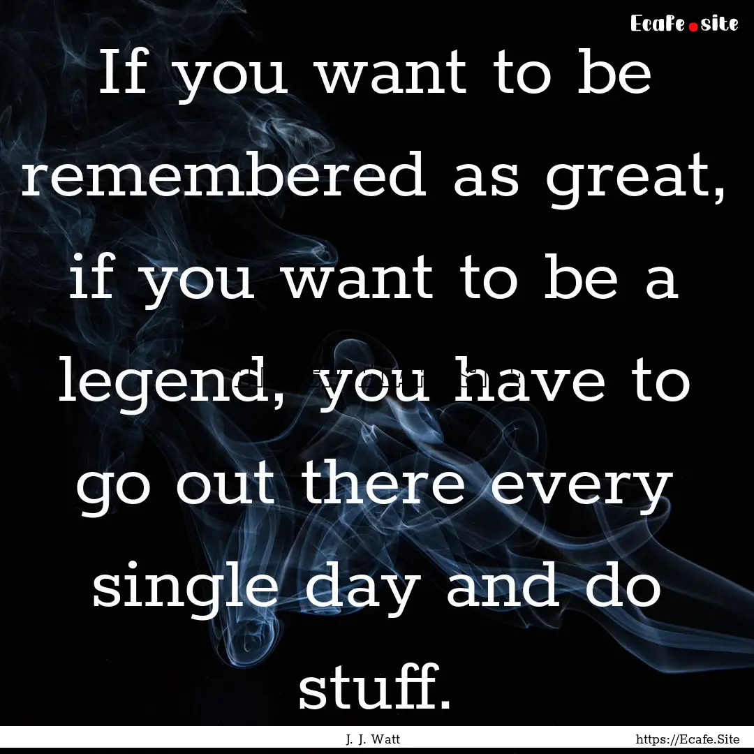 If you want to be remembered as great, if.... : Quote by J. J. Watt