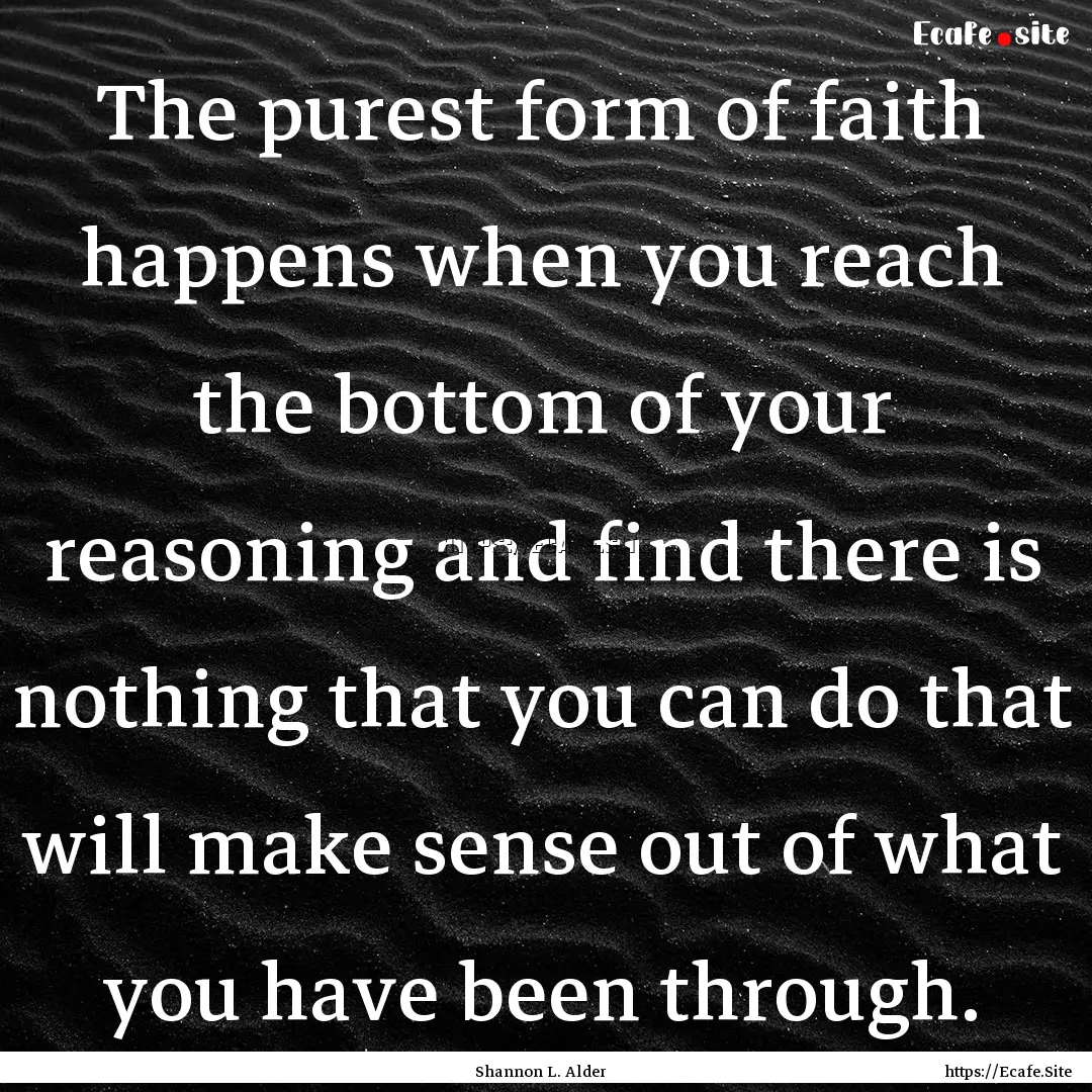 The purest form of faith happens when you.... : Quote by Shannon L. Alder