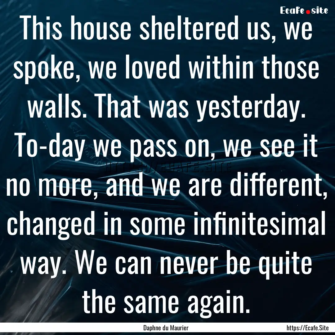 This house sheltered us, we spoke, we loved.... : Quote by Daphne du Maurier