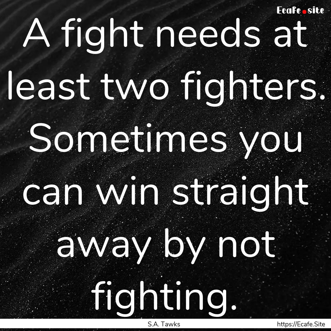 A fight needs at least two fighters. Sometimes.... : Quote by S.A. Tawks