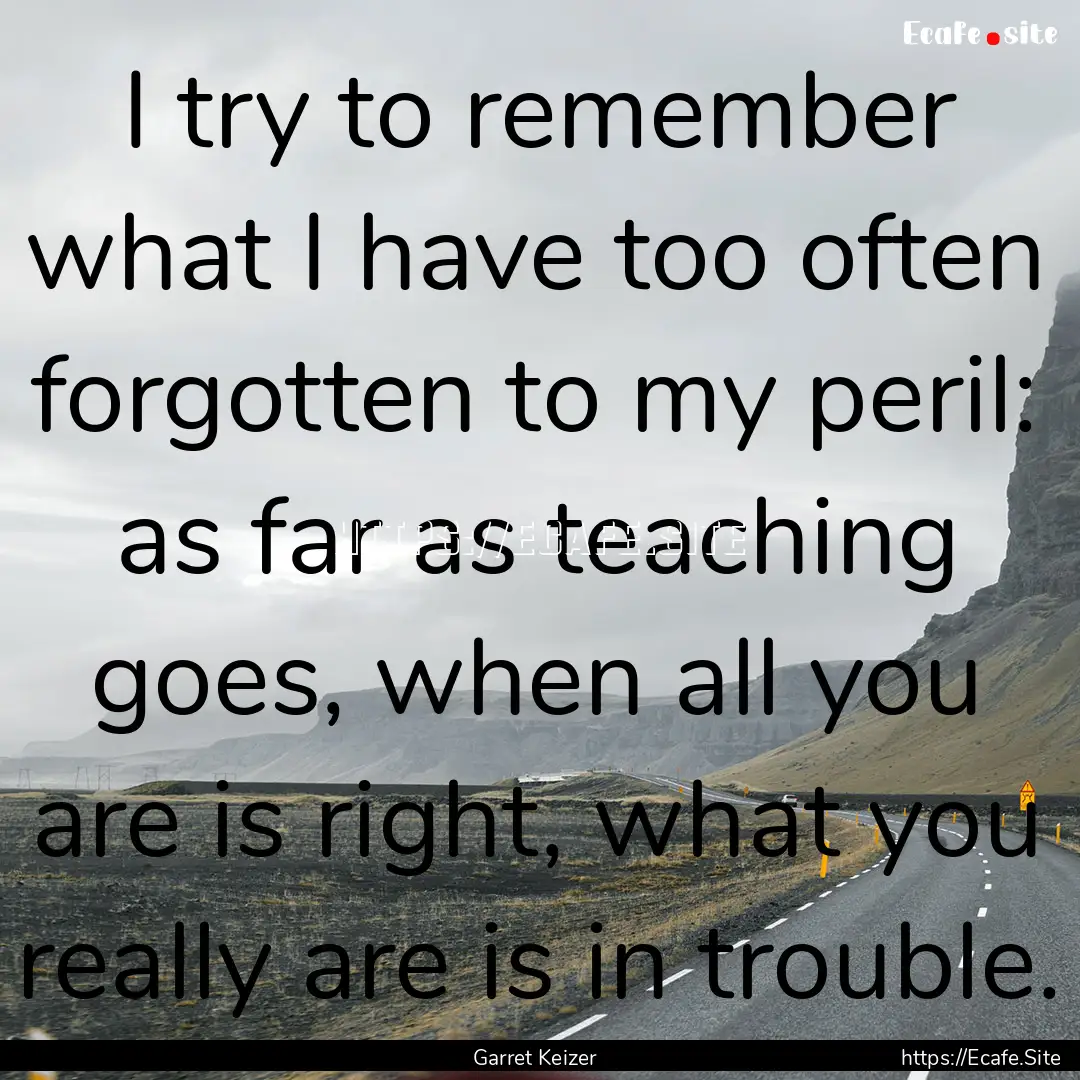 I try to remember what I have too often forgotten.... : Quote by Garret Keizer