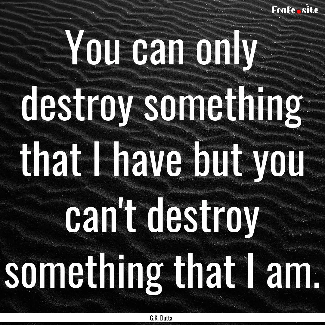 You can only destroy something that I have.... : Quote by G.K. Dutta