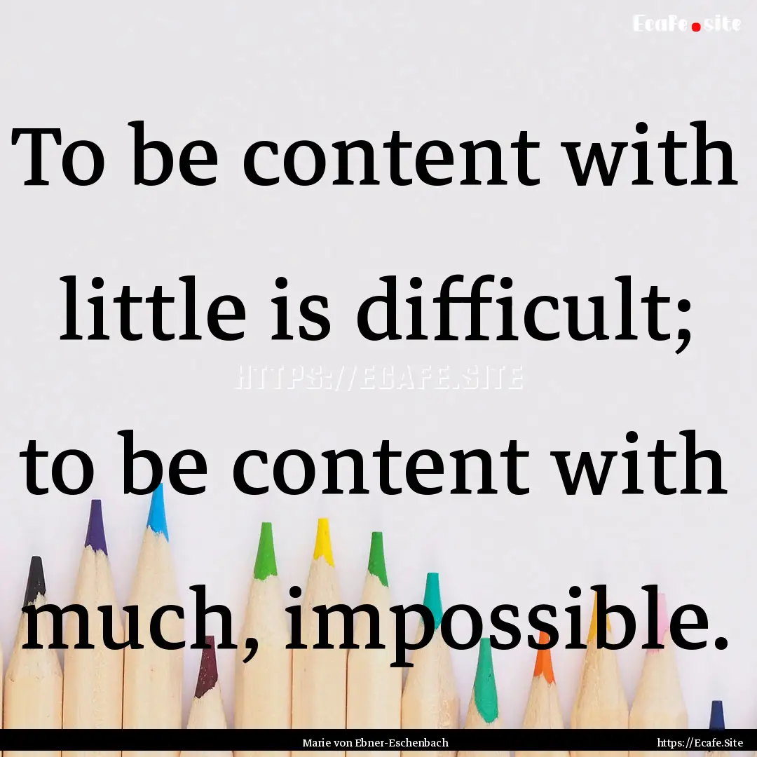 To be content with little is difficult; to.... : Quote by Marie von Ebner-Eschenbach