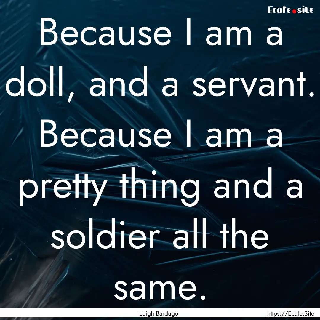 Because I am a doll, and a servant. Because.... : Quote by Leigh Bardugo