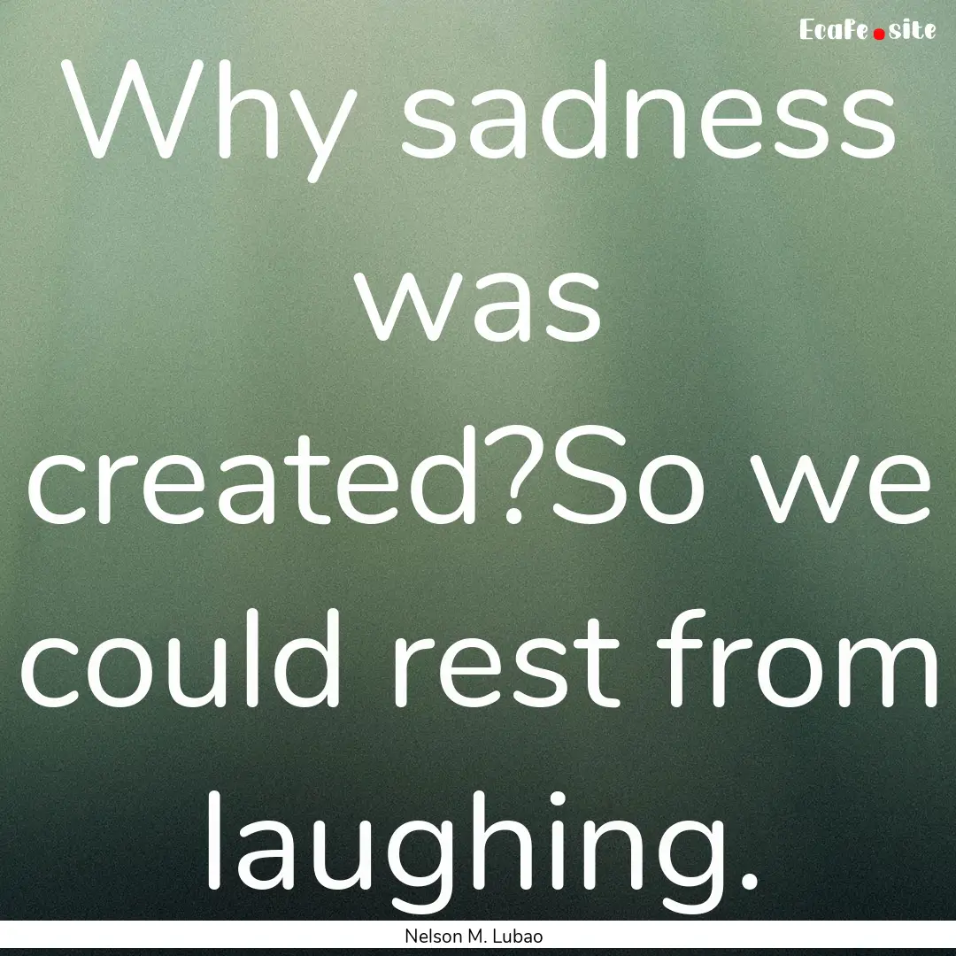 Why sadness was created?So we could rest.... : Quote by Nelson M. Lubao