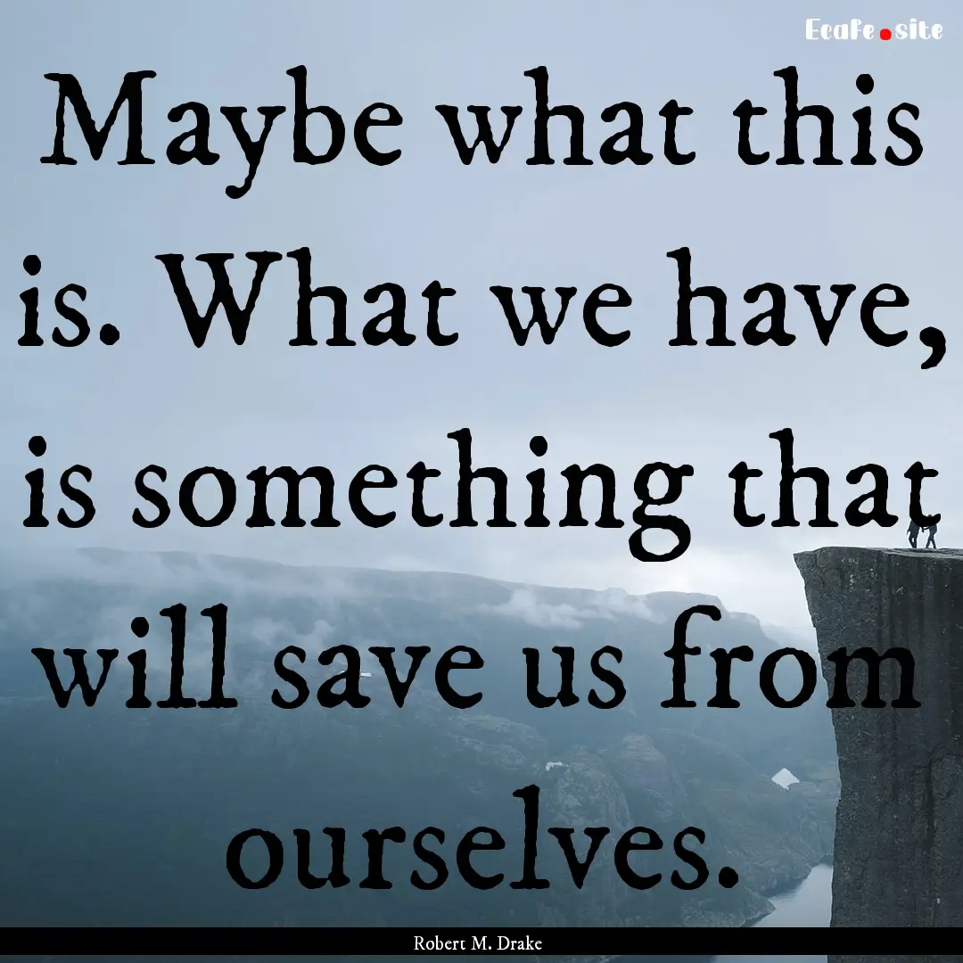 Maybe what this is. What we have, is something.... : Quote by Robert M. Drake