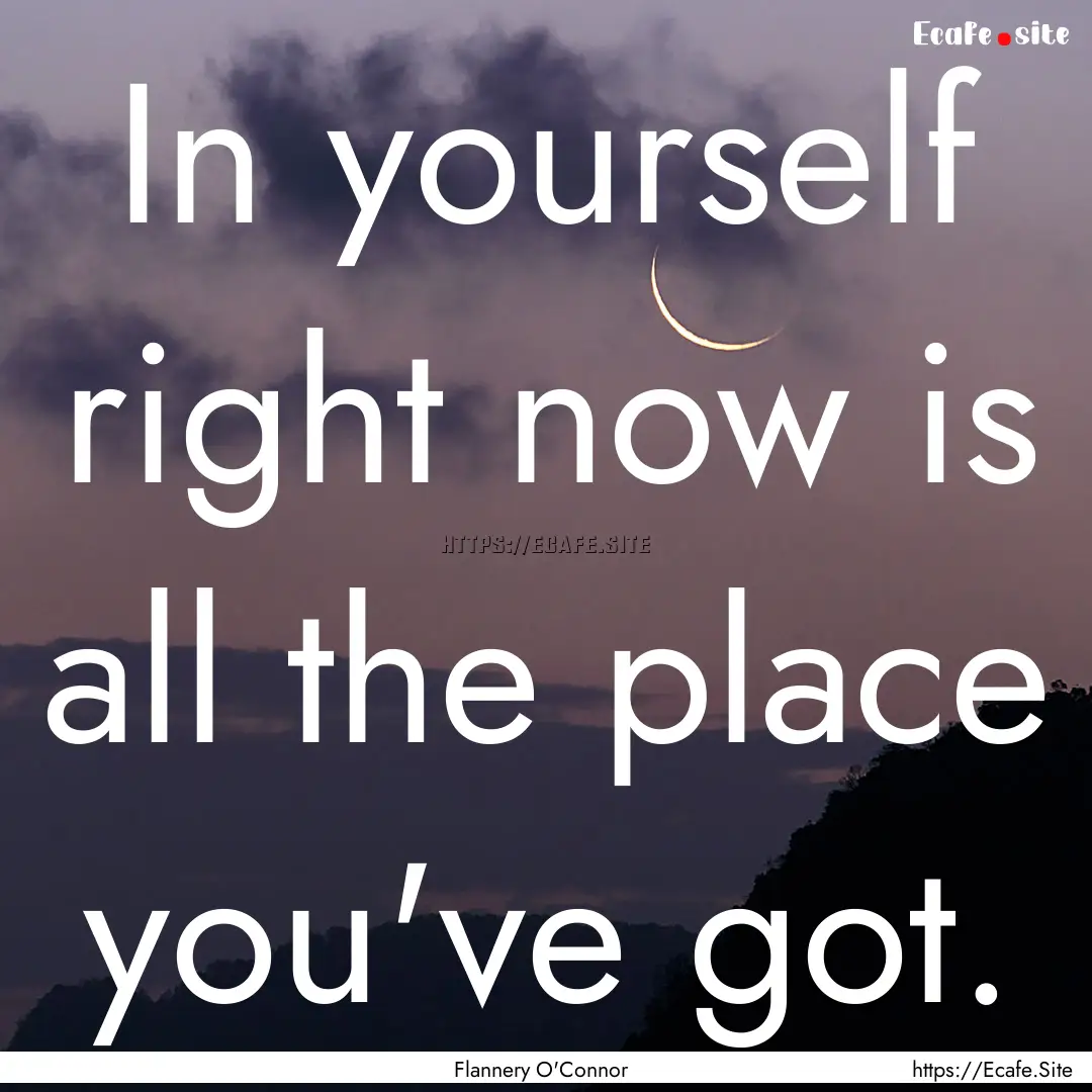 In yourself right now is all the place you've.... : Quote by Flannery O'Connor